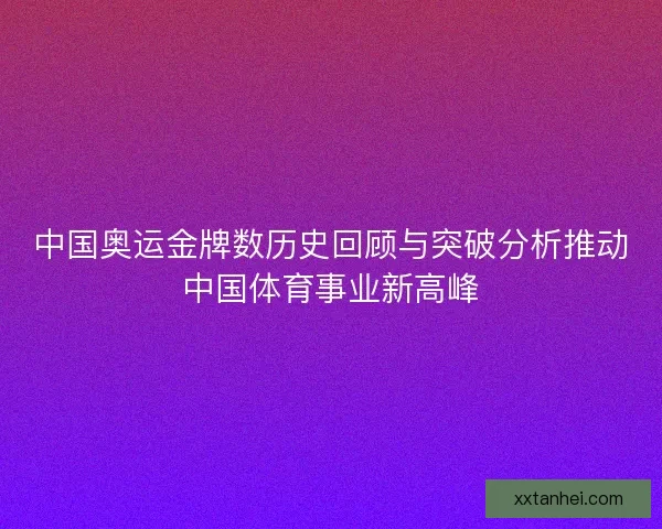 中国奥运金牌数历史回顾与突破分析推动中国体育事业新高峰