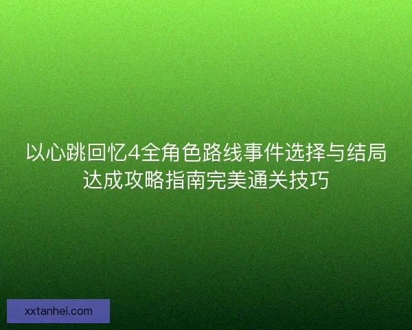 以心跳回忆4全角色路线事件选择与结局达成攻略指南完美通关技巧