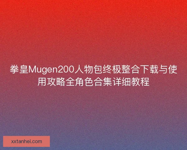 拳皇Mugen200人物包终极整合下载与使用攻略全角色合集详细教程