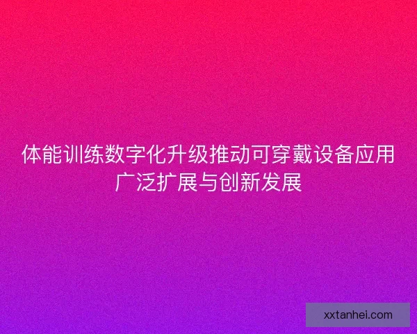 体能训练数字化升级推动可穿戴设备应用广泛扩展与创新发展